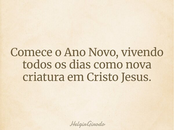 Comece o Ano Novo, vivendo todos os dias como nova criatura em Cristo Jesus.... Frase de HelgirGirodo.