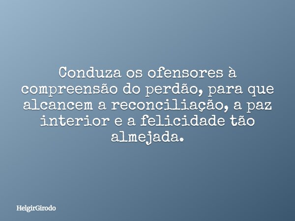 Conduza os ofensores à compreensão do perdão, para que alcancem a reconciliação, a paz interior e a felicidade tão almejada.... Frase de HelgirGirodo.