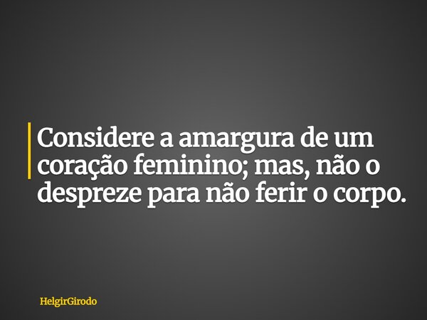 Considere a amargura de um coração feminino; mas, não o despreze para não ferir o corpo.... Frase de HelgirGirodo.