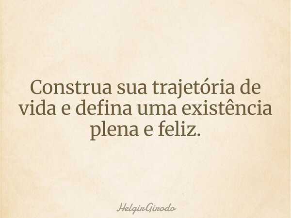 Construa sua trajetória de vida e defina uma existência plena e feliz.... Frase de HelgirGirodo.