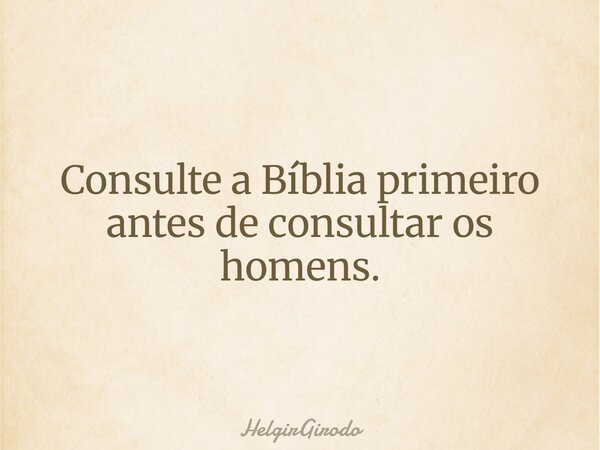 Consulte a Bíblia primeiro antes de consultar os homens.... Frase de HelgirGirodo.