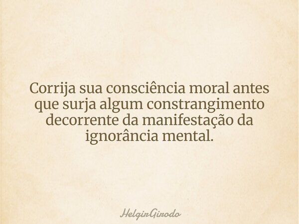 Corrija sua consciência moral antes que surja algum constrangimento decorrente da manifestação da ignorância mental.... Frase de HelgirGirodo.