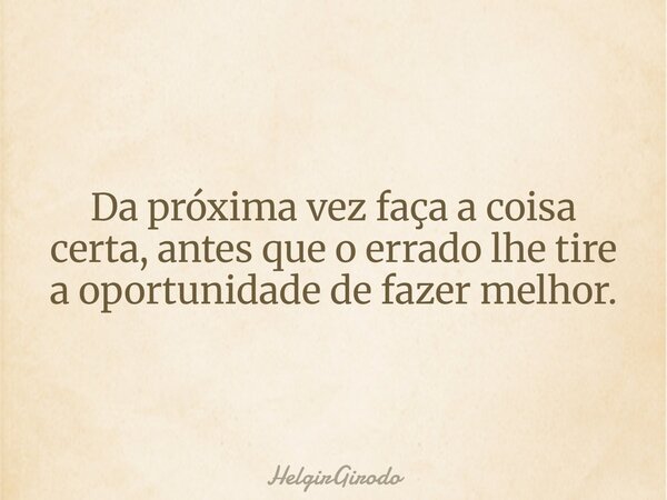 Da próxima vez faça a coisa certa, antes que o errado lhe tire a oportunidade de fazer melhor.... Frase de HelgirGirodo.