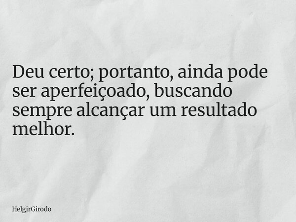 Deu certo; portanto, ainda pode ser aperfeiçoado, buscando sempre alcançar um resultado melhor.... Frase de HelgirGirodo.
