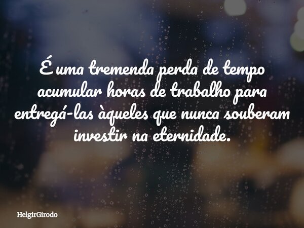 É uma tremenda perda de tempo acumular horas de trabalho para entregá-las àqueles que nunca souberam investir na eternidade.... Frase de HelgirGirodo.