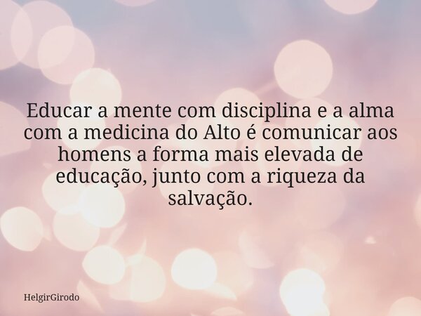 Educar a mente com disciplina e a alma com a medicina do Alto é comunicar aos homens a forma mais elevada de educação, junto com a riqueza da salvação.... Frase de HelgirGirodo.