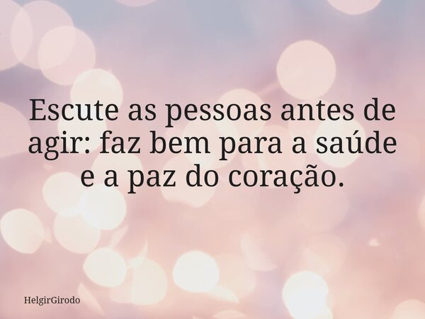 Escute as pessoas antes de agir: faz bem para a saúde e a paz do coração.... Frase de HelgirGirodo.