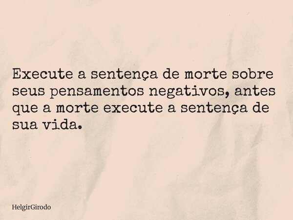 Execute a sentença de morte sobre seus pensamentos negativos, antes que a morte execute a sentença de sua vida.... Frase de HelgirGirodo.