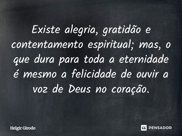 Existe alegria, gratidão e contentamento espiritual; mas, o que dura para toda a eternidade é mesmo a felicidade de ouvir a voz de Deus no coração.... Frase de Helgir Girodo.