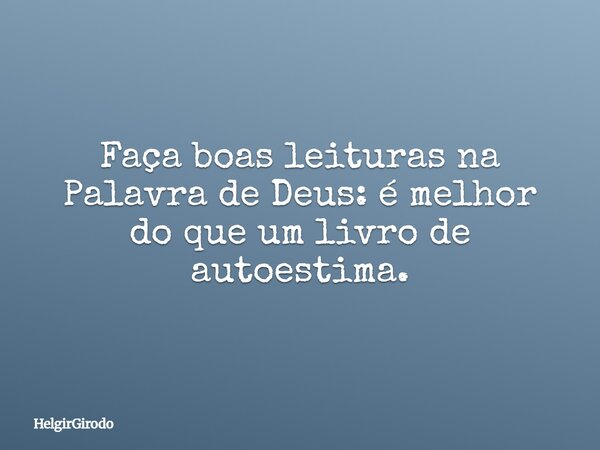 Faça boas leituras na Palavra de Deus: é melhor do que um livro de autoestima.... Frase de HelgirGirodo.