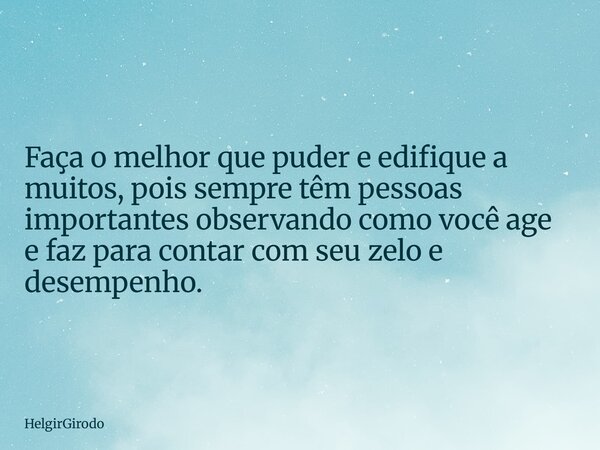 Faça o melhor que puder e edifique a muitos, pois sempre têm pessoas importantes observando como você age e faz para contar com seu zelo e desempenho.... Frase de HelgirGirodo.