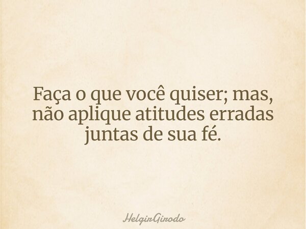 Faça o que você quiser; mas, não aplique atitudes erradas juntas de sua fé.... Frase de HelgirGirodo.