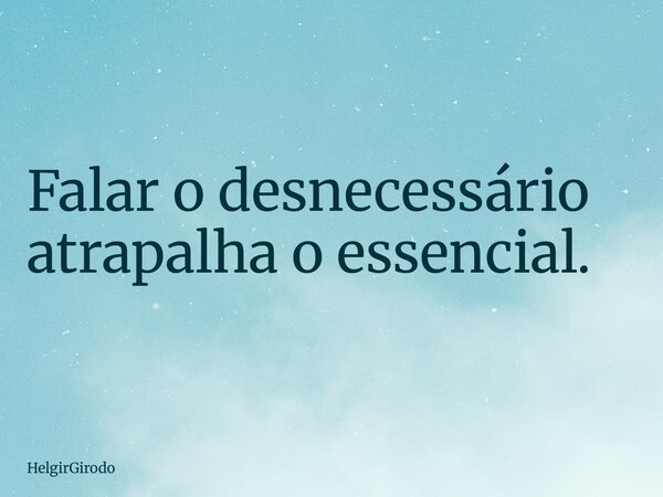 Falar o desnecessário atrapalha o essencial.... Frase de HelgirGirodo.