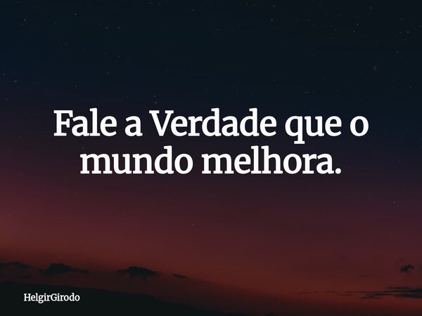 Fale a Verdade que o mundo melhora.... Frase de HelgirGirodo.