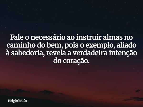 Fale o necessário ao instruir almas no caminho do bem, pois o exemplo, aliado à sabedoria, revela a verdadeira intenção do coração.... Frase de HelgirGirodo.