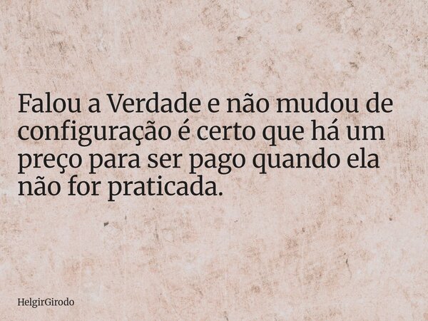 Falou a Verdade e não mudou de configuração é certo que há um preço para ser pago quando ela não for praticada.... Frase de HelgirGirodo.