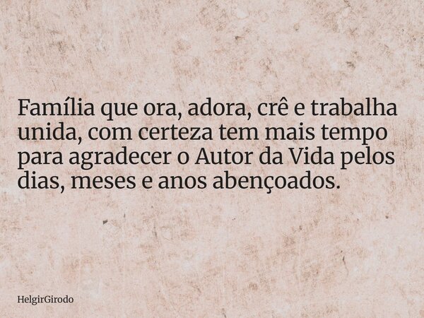 Família que ora, adora, crê e trabalha unida, com certeza tem mais tempo para agradecer o Autor da Vida pelos dias, meses e anos abençoados.... Frase de HelgirGirodo.