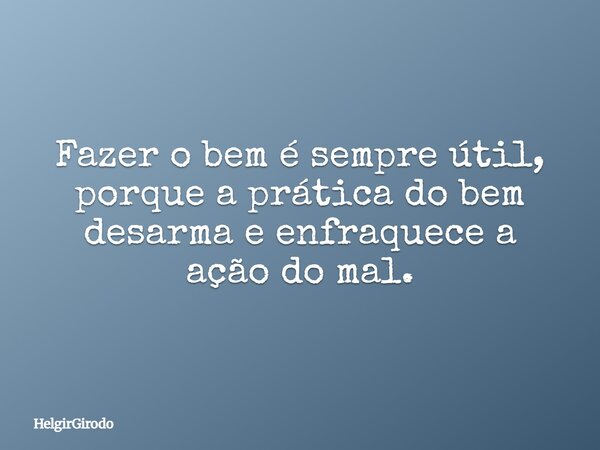 Fazer o bem é sempre útil, porque a prática do bem desarma e enfraquece a ação do mal.... Frase de HelgirGirodo.