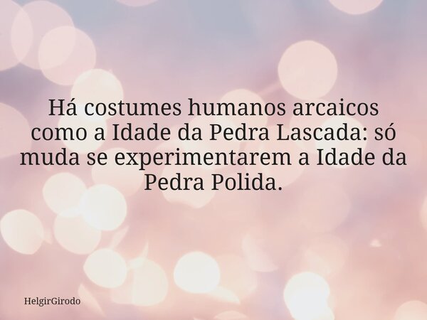 Há costumes humanos arcaicos como a Idade da Pedra Lascada: só muda se experimentarem a Idade da Pedra Polida.... Frase de HelgirGirodo.
