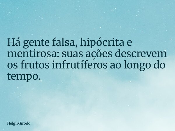 Há gente falsa, hipócrita e mentirosa: suas ações descrevem os frutos infrutíferos ao longo do tempo.... Frase de HelgirGirodo.