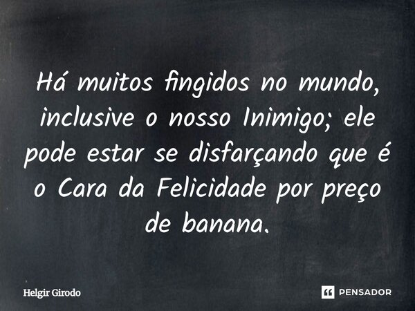 Há muitos fingidos no mundo, inclusive o nosso Inimigo; ele pode estar se disfarçando que é o Cara da Felicidade por preço de banana.... Frase de Helgir Girodo.