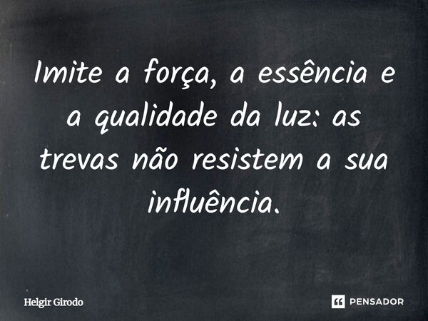 Imite a força, a essência e a qualidade da luz: as trevas não resistem a sua influência.... Frase de HelgirGirodo.