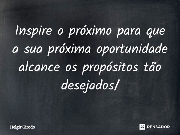 ⁠Inspire o próximo para que a sua próxima oportunidade alcance os propósitos tão desejados/... Frase de HelgirGirodo.