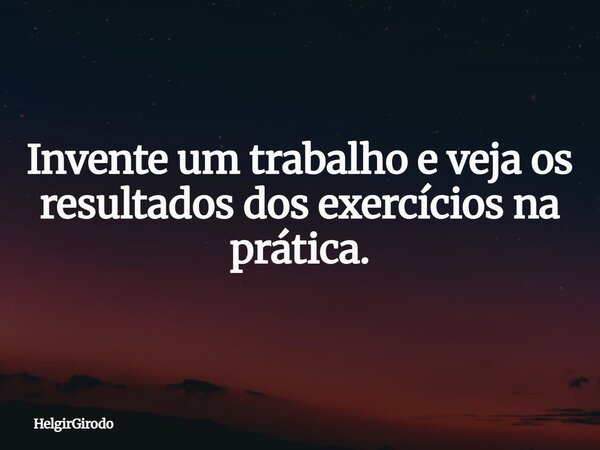 Invente um trabalho e veja os resultados dos exercícios na prática.... Frase de HelgirGirodo.
