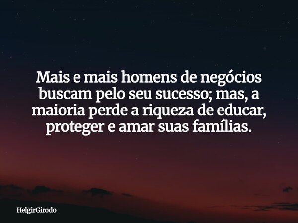Mais e mais homens de negócios buscam pelo seu sucesso; mas, a maioria perde a riqueza de educar, proteger e amar suas famílias.... Frase de HelgirGirodo.