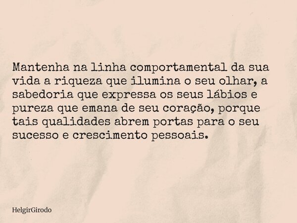 Mantenha na linha comportamental da sua vida a riqueza que ilumina o seu olhar, a sabedoria que expressa os seus lábios e pureza que emana de seu coração, porqu... Frase de HelgirGirodo.