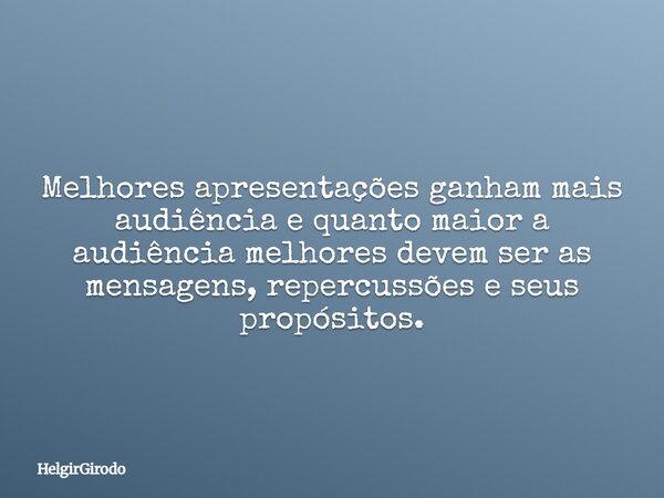 Melhores apresentações ganham mais audiência e quanto maior a audiência melhores devem ser as mensagens, repercussões e seus propósitos.... Frase de HelgirGirodo.