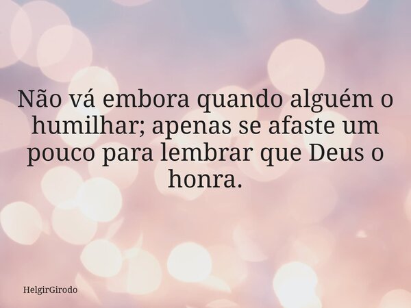 Não vá embora quando alguém o humilhar; apenas se afaste um pouco para lembrar que Deus o honra.... Frase de HelgirGirodo.