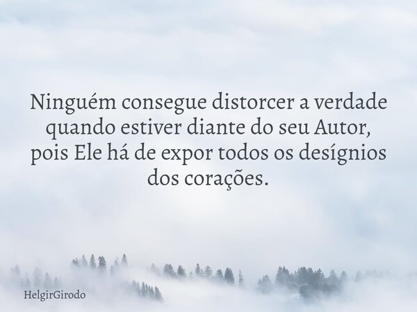 Ninguém consegue distorcer a verdade quando estiver diante do seu Autor, pois Ele há de expor todos os desígnios dos corações.... Frase de HelgirGirodo.