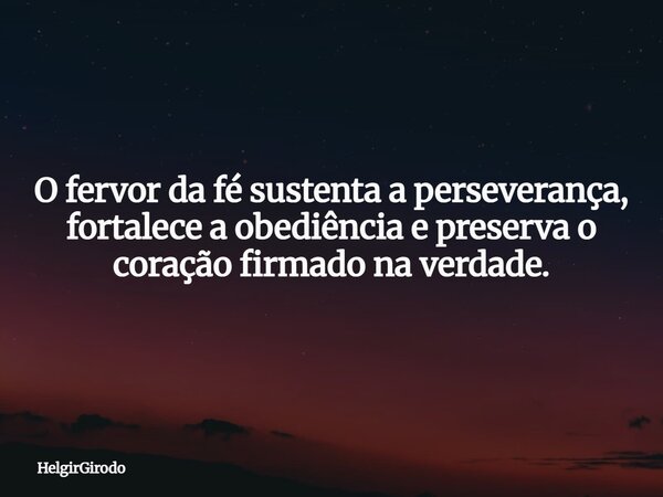 O fervor da fé sustenta a perseverança, fortalece a obediência e preserva o coração firmado na verdade.... Frase de HelgirGirodo.