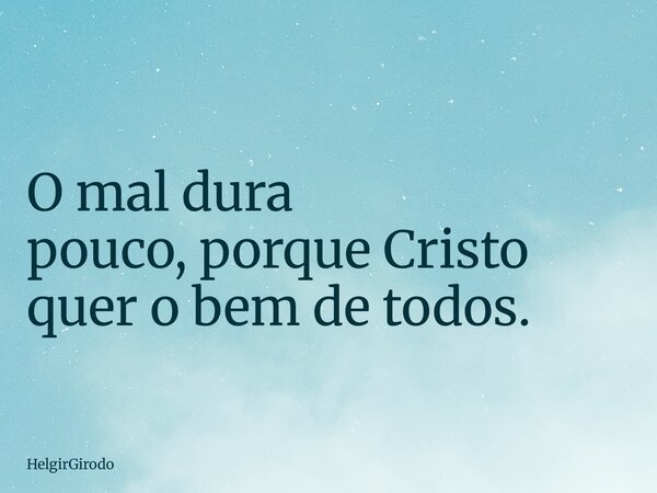 O mal dura pouco,porque Cristo quer o bem de todos.... Frase de HelgirGirodo.