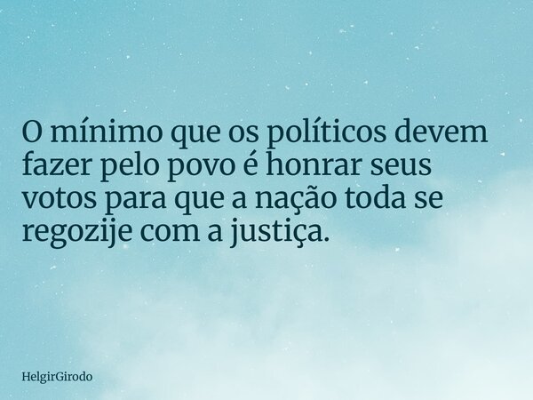 O mínimo que os políticos devem fazer pelo povo é honrar seus votos para que a nação toda se regozije com a justiça.... Frase de HelgirGirodo.