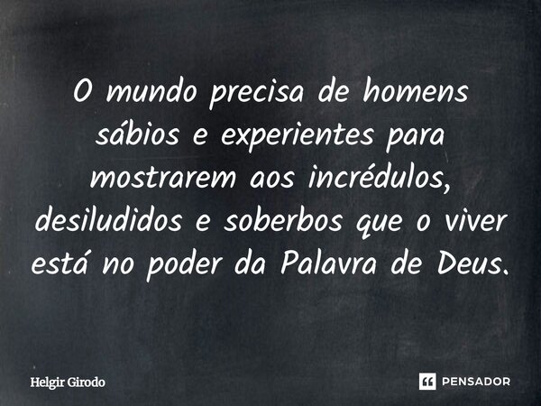 O mundo precisa de homens sábios e experientes para mostrarem aos incrédulos, desiludidos e soberbos que o viver está no poder da Palavra de Deus.... Frase de Helgir Girodo.