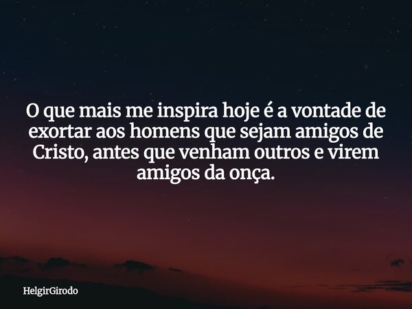 O que mais me inspira hoje é a vontade de exortar aos homens que sejam amigos de Cristo, antes que venham outros e virem amigos da onça.... Frase de HelgirGirodo.