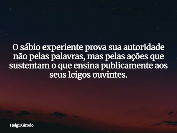O sábio experiente prova sua autoridade não pelas palavras, mas pelas ações que sustentam o que ensina publicamente aos seus leigos ouvintes.... Frase de HelgirGirodo.