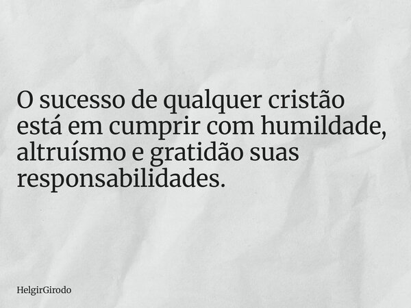 O sucesso de qualquer cristão está em cumprir com humildade, altruísmo e gratidão suas responsabilidades.... Frase de HelgirGirodo.