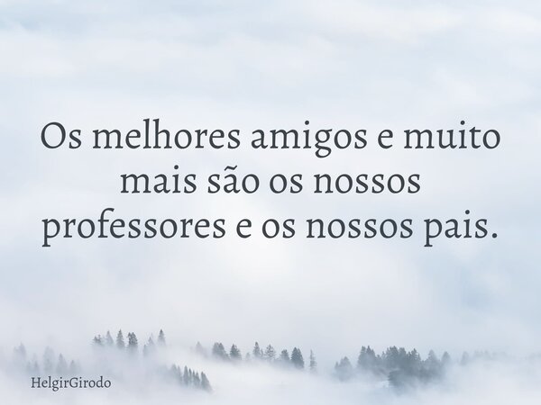 Os melhores amigos e muito mais são os nossos professores e os nossos pais.... Frase de HelgirGirodo.