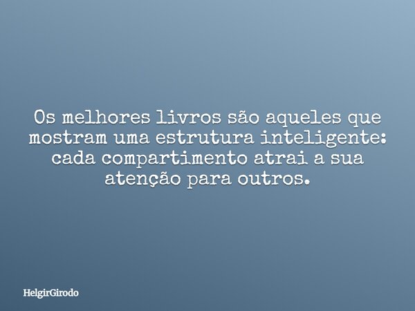 Os melhores livros são aqueles que mostram uma estrutura inteligente: cada compartimento atrai a sua atenção para outros.... Frase de HelgirGirodo.