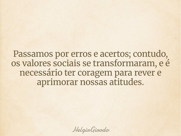 Passamos por erros e acertos; contudo, os valores sociais se transformaram, e é necessário ter coragem para rever e aprimorar nossas atitudes.... Frase de HelgirGirodo.