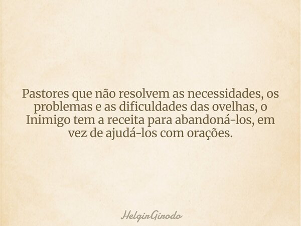 Pastores que não resolvem as necessidades, os problemas e as dificuldades das ovelhas, o Inimigo tem a receita para abandoná-los, em vez de ajudá-los com oraçõe... Frase de HelgirGirodo.