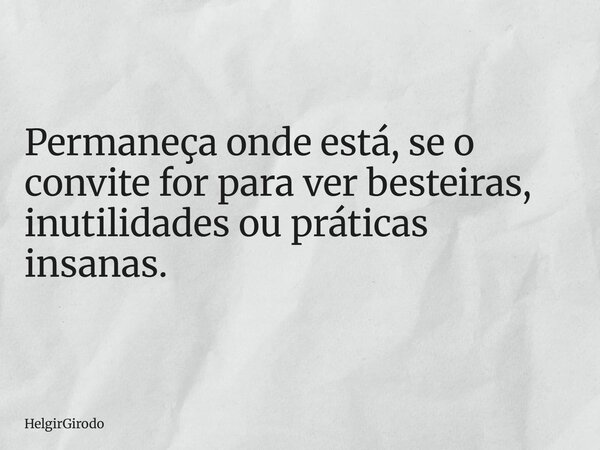 Permaneça onde está, se o convite for para ver besteiras, inutilidades ou práticas insanas.... Frase de HelgirGirodo.