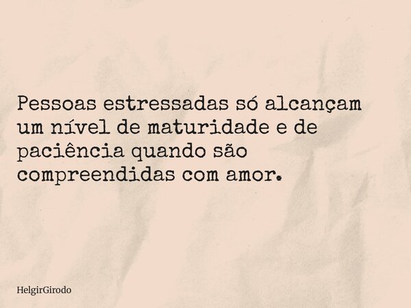 Pessoas estressadas só alcançam um nível de maturidade e de paciência quando são compreendidas com amor.... Frase de HelgirGirodo.