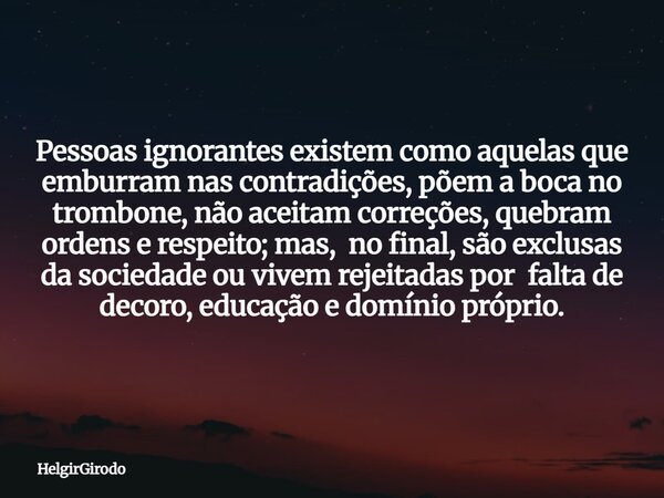 Pessoas ignorantes existem como aquelas que emburram nas contradições, põem a boca no trombone, não aceitam correções, quebram ordens e respeito; mas, no final,... Frase de HelgirGirodo.