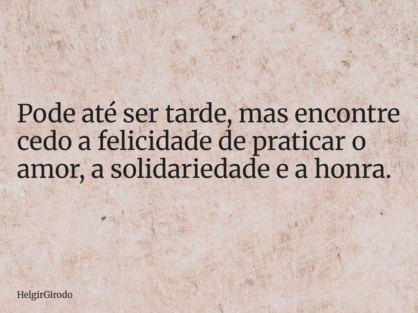 Pode até ser tarde, mas encontre cedo a felicidade de praticar o amor, a solidariedade e a honra.... Frase de HelgirGirodo.