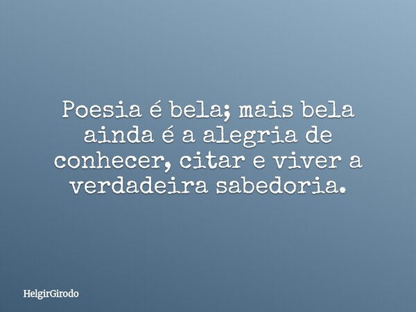 Poesia é bela; mais bela ainda é a alegria de conhecer, citar e viver a verdadeira sabedoria.... Frase de HelgirGirodo.