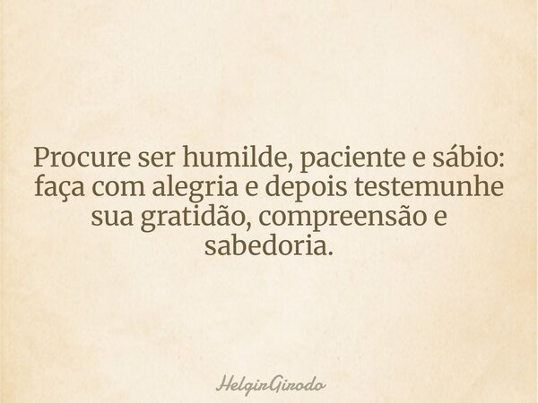 Procure ser humilde, paciente e sábio: faça com alegria e depois testemunhe sua gratidão, compreensão e sabedoria.... Frase de HelgirGirodo.